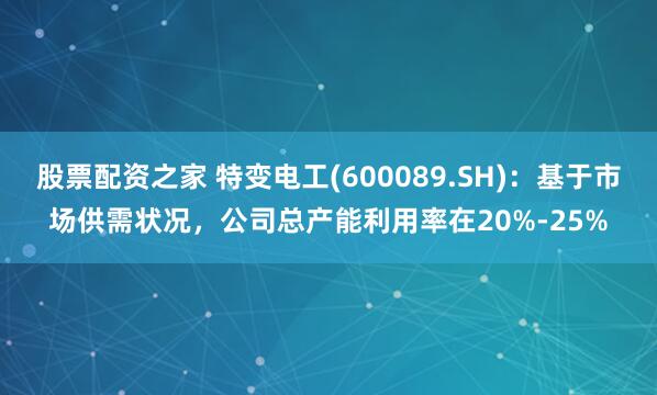 股票配资之家 特变电工(600089.SH)：基于市场供需状况，公司总产能利用率在20%-25%