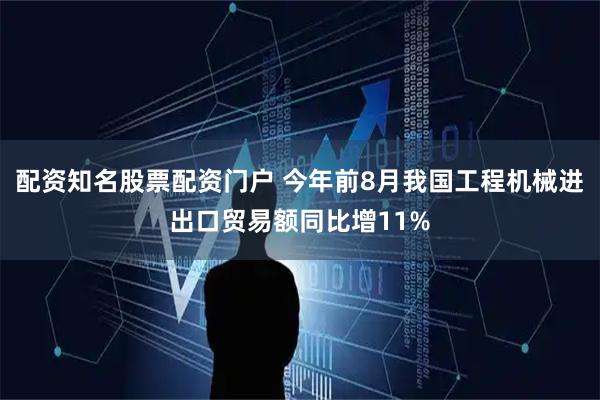 配资知名股票配资门户 今年前8月我国工程机械进出口贸易额同比增11%