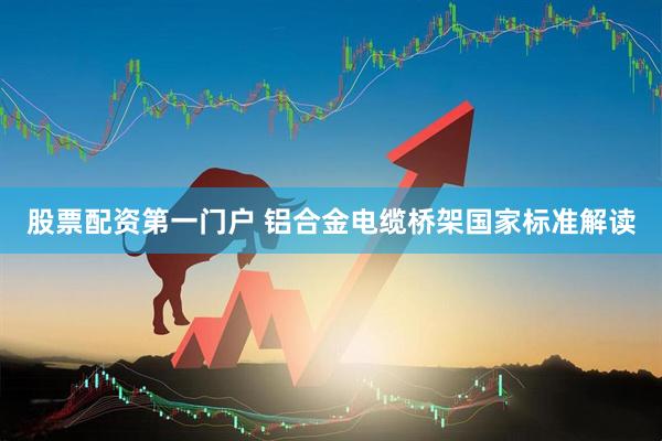 股票配资第一门户 铝合金电缆桥架国家标准解读