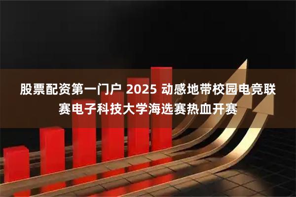 股票配资第一门户 2025 动感地带校园电竞联赛电子科技大学海选赛热血开赛