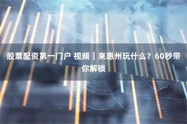 股票配资第一门户 视频｜来惠州玩什么？60秒带你解锁