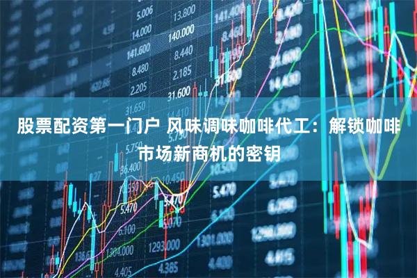 股票配资第一门户 风味调味咖啡代工：解锁咖啡市场新商机的密钥