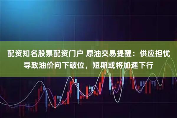 配资知名股票配资门户 原油交易提醒：供应担忧导致油价向下破位，短期或将加速下行