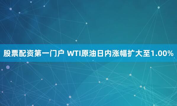 股票配资第一门户 WTI原油日内涨幅扩大至1.00%