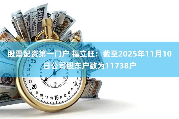 股票配资第一门户 福立旺：截至2025年11月10日公司股东户数为11738户