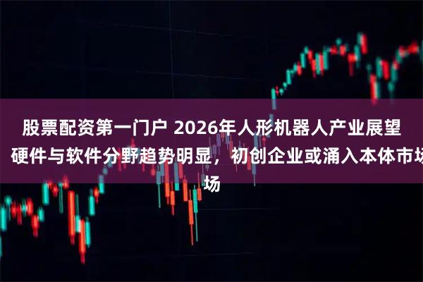股票配资第一门户 2026年人形机器人产业展望：硬件与软件分野趋势明显，初创企业或涌入本体市场