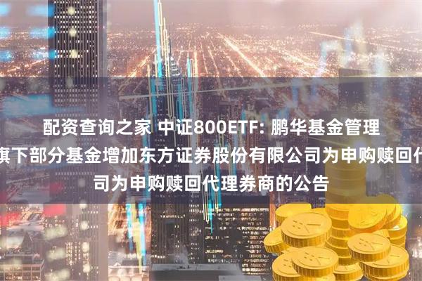 配资查询之家 中证800ETF: 鹏华基金管理有限公司关于旗下部分基金增加东方证券股份有限公司为申购赎回代理券商的公告