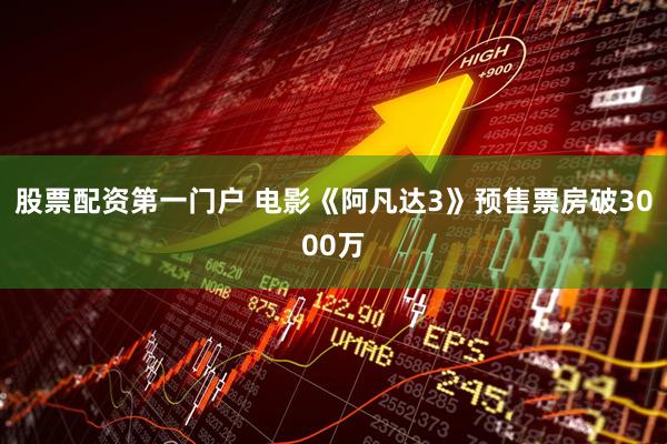股票配资第一门户 电影《阿凡达3》预售票房破3000万