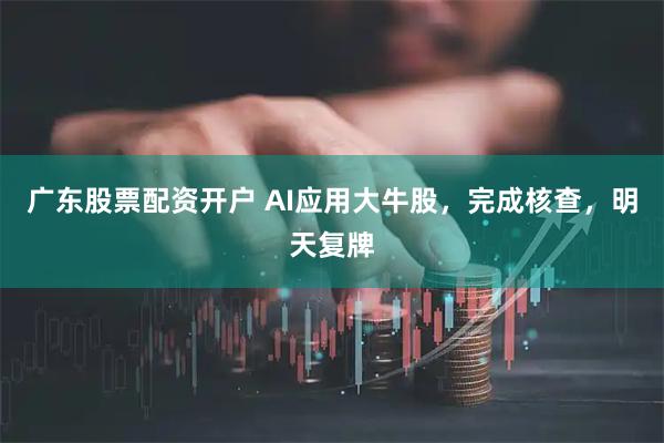 广东股票配资开户 AI应用大牛股，完成核查，明天复牌