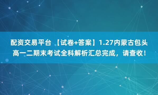 配资交易平台 【试卷+答案】1.27内蒙古包头高一二期末考试全科解析汇总完成，请查收！