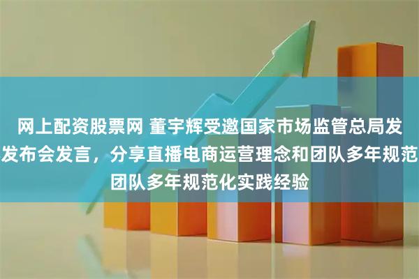 网上配资股票网 董宇辉受邀国家市场监管总局发展研究中心发布会发言，分享直播电商运营理念和团队多年规范化实践经验