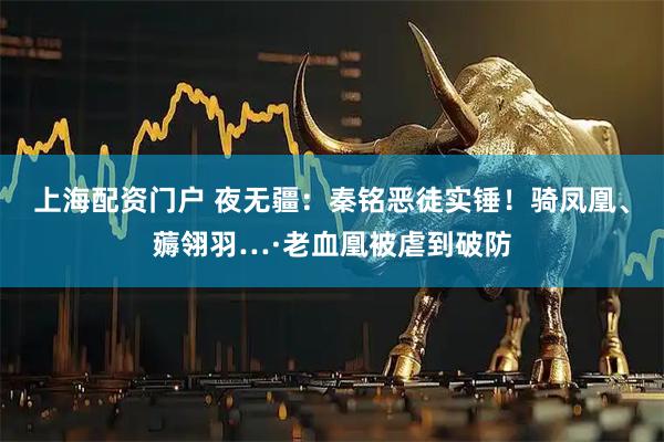 上海配资门户 夜无疆：秦铭恶徒实锤！骑凤凰、薅翎羽…·老血凰被虐到破防