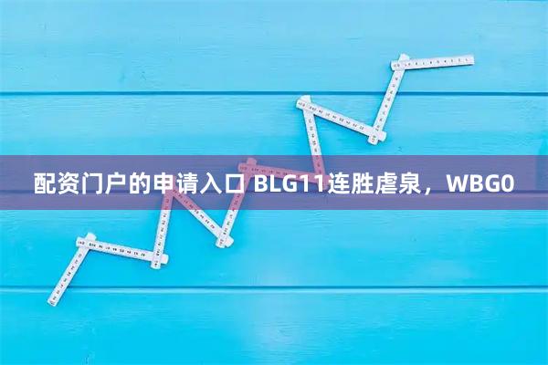 配资门户的申请入口 BLG11连胜虐泉，WBG0